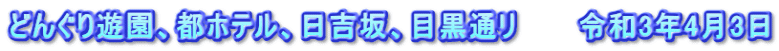 どんぐり遊園、都ホテル、日吉坂、目黒通リ　　　令和3年4月3日