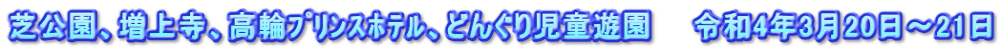 芝公園、増上寺、高輪ﾌﾟﾘﾝｽﾎﾃﾙ、どんぐり児童遊園　　令和4年3月20日～21日