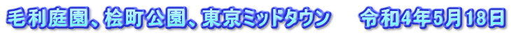 毛利庭園、桧町公園、東京ミッドタウン　　令和4年5月18日