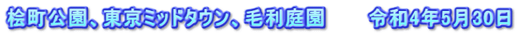 桧町公園、東京ミッドタウン、毛利庭園　　　令和4年5月30日