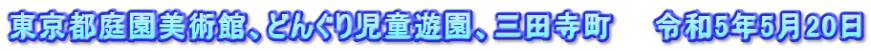 東京都庭園美術館、どんぐり児童遊園、三田寺町　　令和5年5月20日