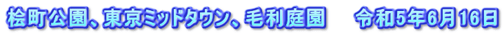 桧町公園、東京ミッドタウン、毛利庭園　　令和5年6月16日