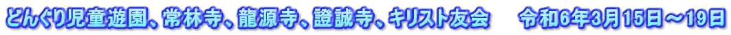 どんぐり児童遊園、常林寺、龍源寺、證誠寺、キリスト友会　　令和6年3月15日～19日