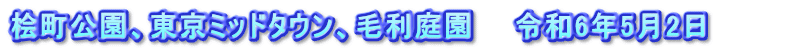 桧町公園、東京ミッドタウン、毛利庭園　　令和6年5月2日　　　　
