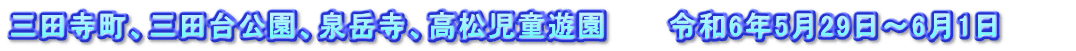 三田寺町、三田台公園、泉岳寺、高松児童遊園　　　令和6年5月29日～6月1日　　　