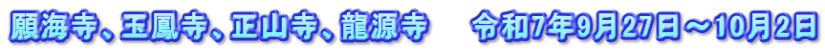 願海寺、玉鳳寺、正山寺、龍源寺　　令和7年9月27日～10月2日