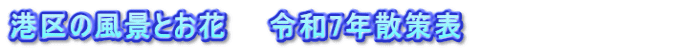 港区の風景とお花　　令和7年散策表　　　　　　　　　　　